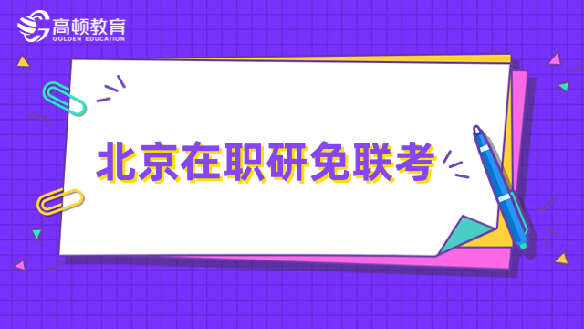 北京在職研免聯(lián)考學(xué)校一覽！申請制入學(xué)，熱門匯總