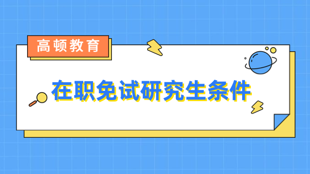 在職免試研究生條件有哪些？免聯(lián)考優(yōu)勢(shì)一覽