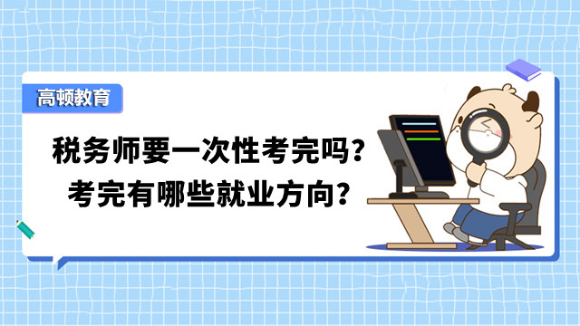 稅務(wù)師要一次性考完嗎？考完有哪些就業(yè)方向？