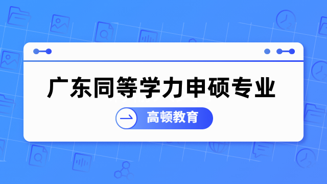 廣東同等學(xué)力申碩專業(yè)有哪些？一文了解項(xiàng)目?jī)?yōu)勢(shì)