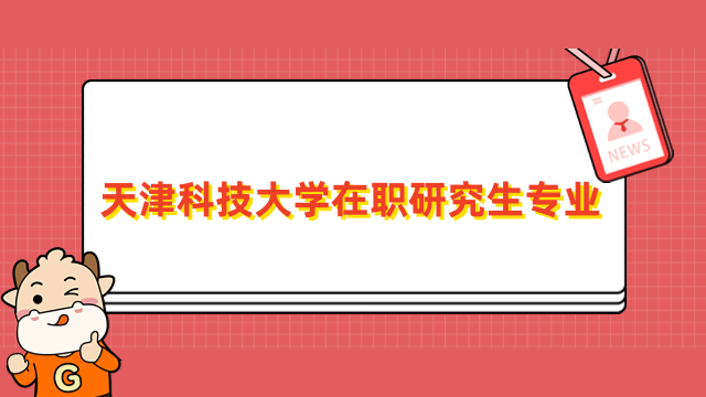 天津科技大學(xué)在職研究生專業(yè)有哪些？招生信息一覽