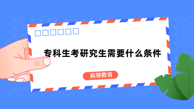 專科生考研究生需要什么條件？報考類型匯總，重要