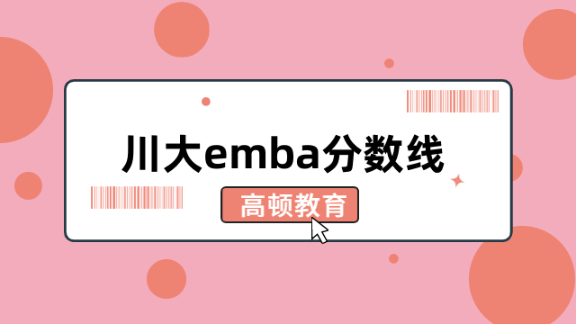 川大emba分數(shù)線一覽！歷年詳情，復試安排介紹