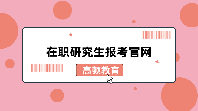 在職研究生報(bào)考官網(wǎng)在哪？2024年報(bào)名入口匯總