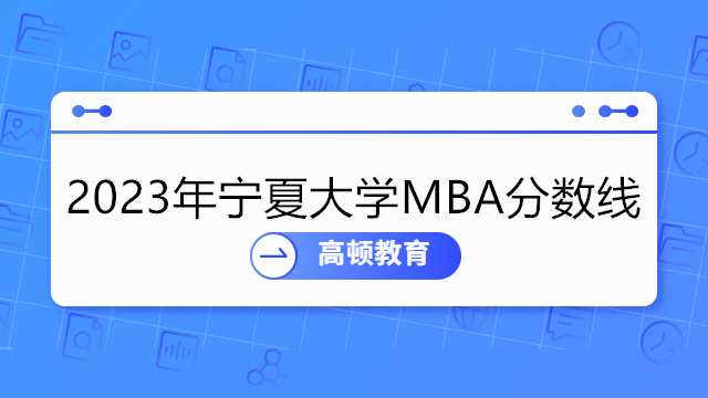2023年宁夏大学MBA分数线介绍！宁夏大学mba复试考试内容一览