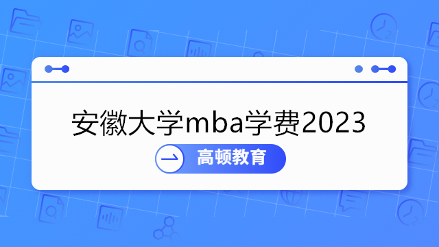 安徽大学2023年MBA学费一览-安徽大学mba费用及报考条件