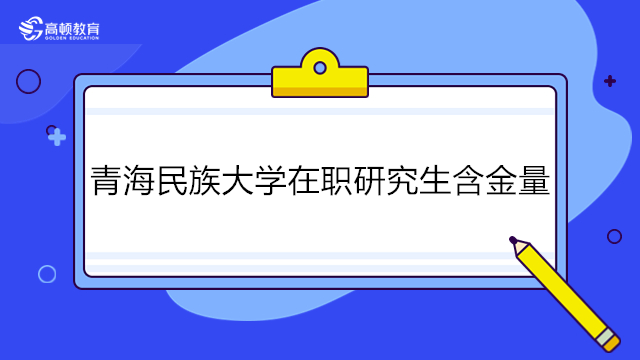 青海民族大學(xué)在職研究生含金量如何？2023年在職研究生報(bào)考分析