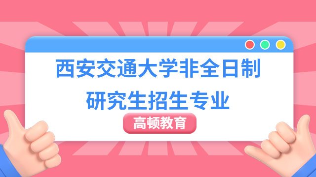 西安交通大學非全日制研究生招生專業(yè)有哪些？看看這些！