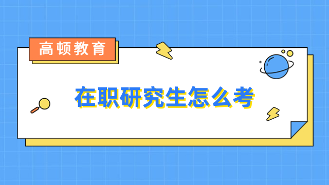 在職研究生怎么考？一文匯總報名條件、流程