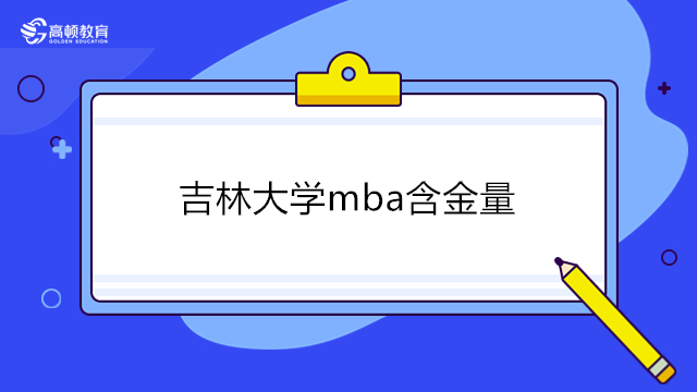 吉林大學(xué)mba含金量怎么樣？吉林大學(xué)MBA2023年招生信息一覽