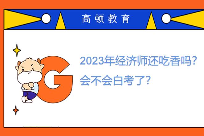 2023年经济师还吃香吗？会不会白考了？