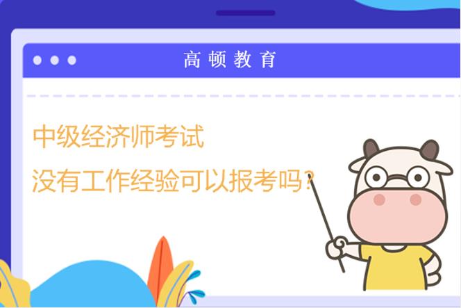 中级经济师考试没有工作经验可以报考吗？