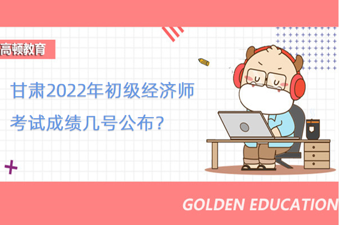 甘肃2022年初级经济师考试成绩几号公布？