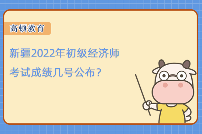 新疆2022年初級經(jīng)濟(jì)師考試成績幾號公布？