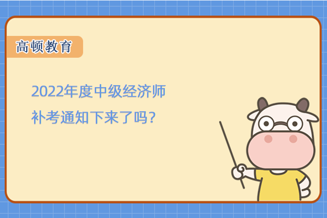 2022年度中級經(jīng)濟(jì)師補(bǔ)考通知下來了嗎？