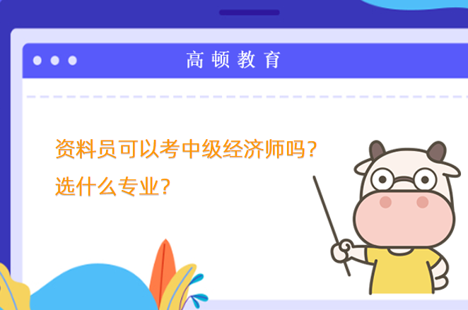 資料員可以考中級(jí)經(jīng)濟(jì)師嗎？選什么專業(yè)？