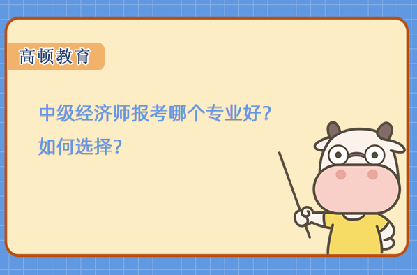 中級經(jīng)濟師報考哪個專業(yè)好？如何選擇？