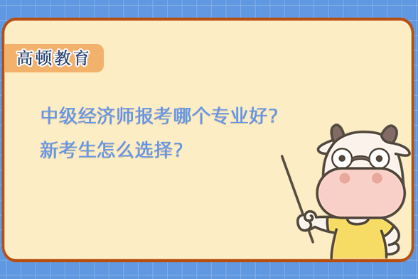 中级经济师报考哪个专业好？新考生怎么选择？