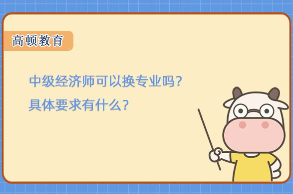 中級經(jīng)濟師可以換專業(yè)嗎？具體要求有什么？