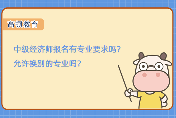 中级经济师报名有专业要求吗？允许换别的专业吗？