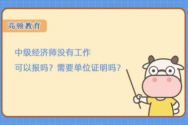 中级经济师没有工作可以报吗？需要单位证明吗？