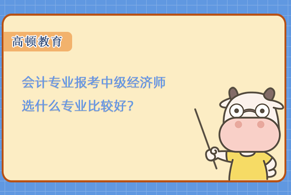 會計專業(yè)報考中級經(jīng)濟(jì)師選什么專業(yè)比較好？