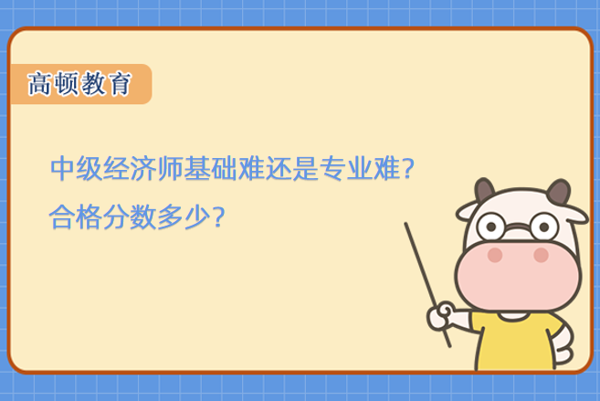 中级经济师基础难还是专业难？合格分数多少？