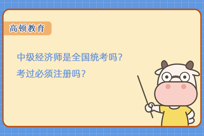 中级经济师是全国统考吗？考过必须注册吗？