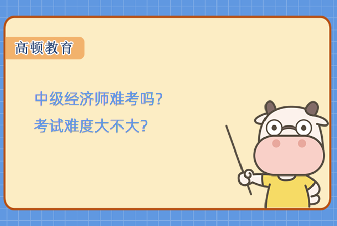 中級經(jīng)濟師難考嗎？考試難度大不大？