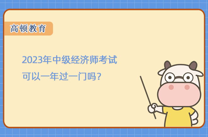 2023年中级经济师考试可以一年过一门吗？