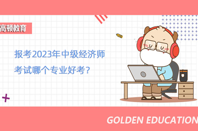 报考2023年中级经济师考试哪个专业好考？