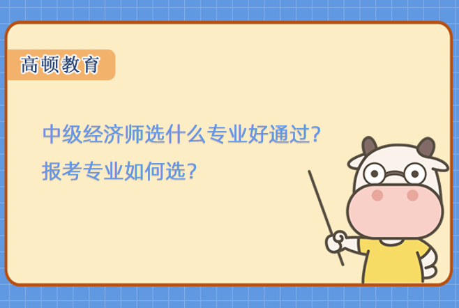 中級經(jīng)濟師選什么專業(yè)好通過？報考專業(yè)如何選？