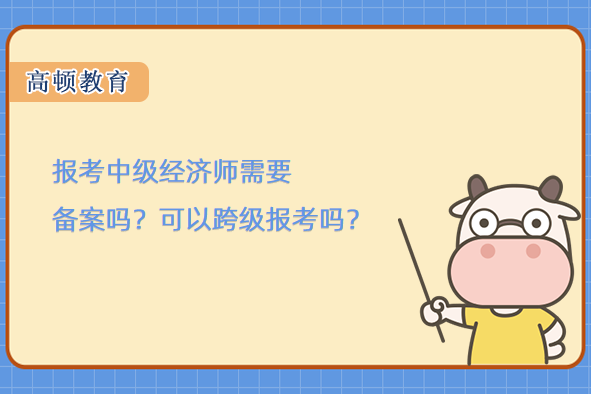 報(bào)考中級(jí)經(jīng)濟(jì)師需要備案嗎？可以跨級(jí)報(bào)考嗎？