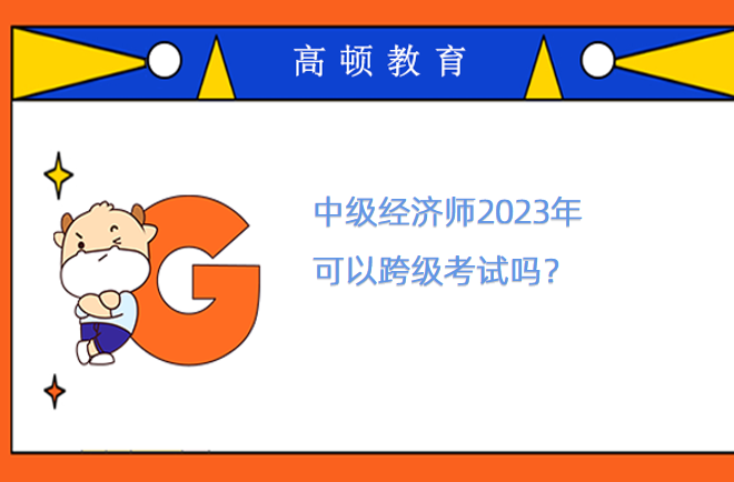 中級(jí)經(jīng)濟(jì)師2023年可以跨級(jí)考試嗎？