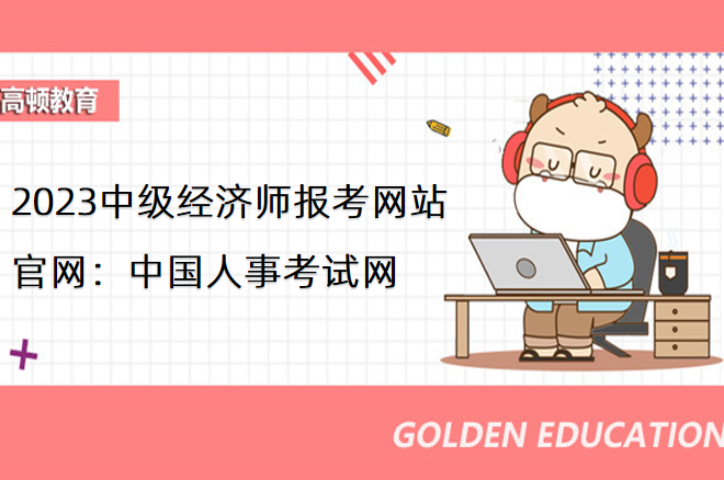 2023中級經濟師報考網站官網：中國人事考試網