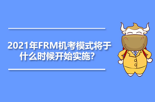 2021年FRM机考模式将于什么时候开始实施？