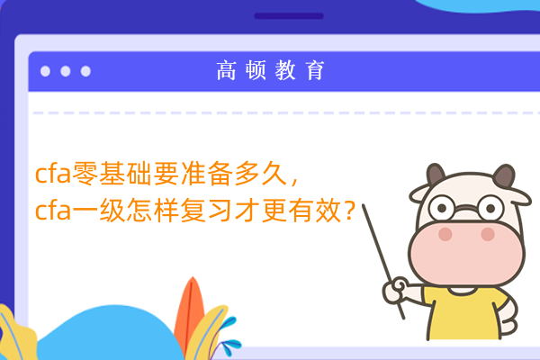 cfa零基礎(chǔ)要準備多久，cfa一級怎樣復(fù)習(xí)才更有效？