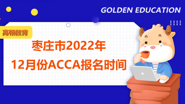 你知道枣庄市2022年acca12月份考试报名时间吗？看这篇你就知道