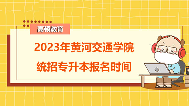 2023年黄河交通学院统招专升本报名时间