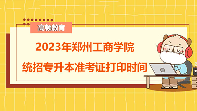 2023年郑州工商学院统招专升本准考证打印时间