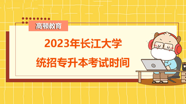 2023年長江大學統(tǒng)招專升本考試時間