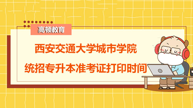 2023年西安交通大学城市学院统招专升本准考证打印时间