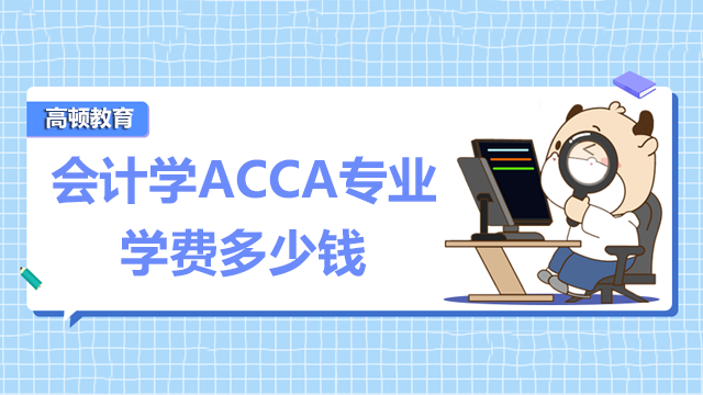 会计学ACCA专业学费多少钱？ACCA专业值得学吗？