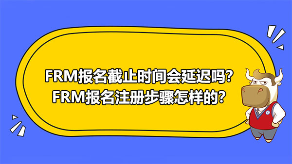 FRM報名截止時間會延遲嗎？FRM報名注冊步驟怎樣的？