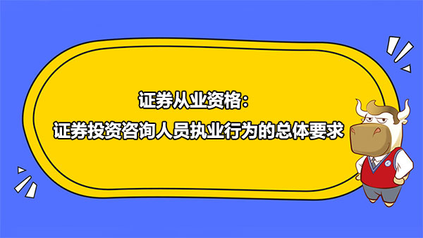 證券從業(yè)資格：證券投資咨詢?nèi)藛T執(zhí)業(yè)行為的總體要求