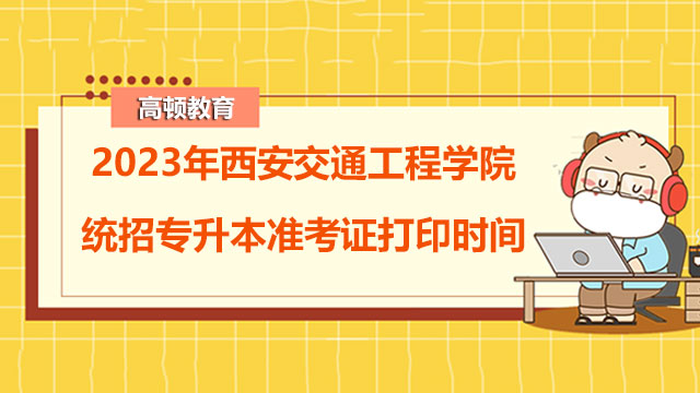 2023年西安交通工程学院统招专升本准考证打印时间