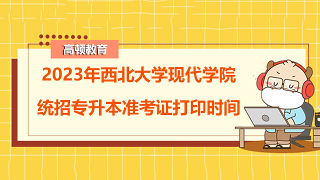 2023年西北大学现代学院统招专升本准考证打印时间