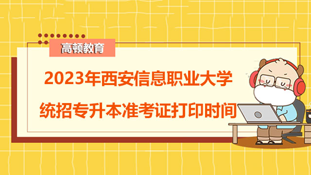 2023年西安信息职业大学统招专升本准考证打印时间