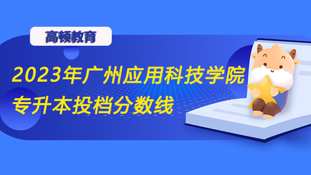 2023年广州应用科技学院统招（全日制）专升本投档分数线