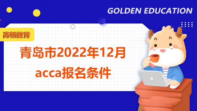 青岛市2022年12月acca报名条件都有哪些？一次最多报几科？